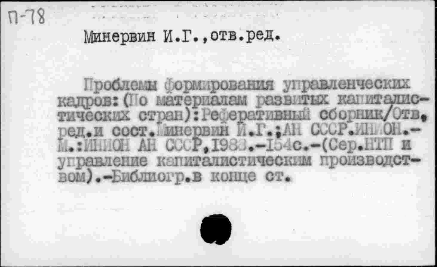 ﻿П'72	'■
Минервин И.Г.»отв.ред.
Проблемы формирования управленческих кадров: (Го материалам развитых капиталистических стран):!е ератившд. сборник/Отв» ред.и сост. инервин и.Г.;АН CCUP.iiL.OL.-1.:^.. а. АН ССсРДЭЗ^-ЬчС.-ССер.НТП и управление капиталистическим производством). -Гибли огр. в конце ст.